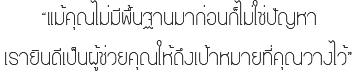 “แม้คุณไม่มีพื้นฐานมาก่อนก็ไม่ใช่ปัญหา เรายินดีเป็นผู้ช่วยคุณให้ถึงเป้าหมายที่คุณวางไว้”