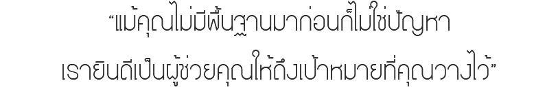 “แม้คุณไม่มีพื้นฐานมาก่อนก็ไม่ใช่ปัญหา เรายินดีเป็นผู้ช่วยคุณให้ถึงเป้าหมายที่คุณวางไว้”